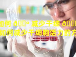 如何 🐺 减少干细 🐅 胞活力（如何减少干细胞活力的方法）